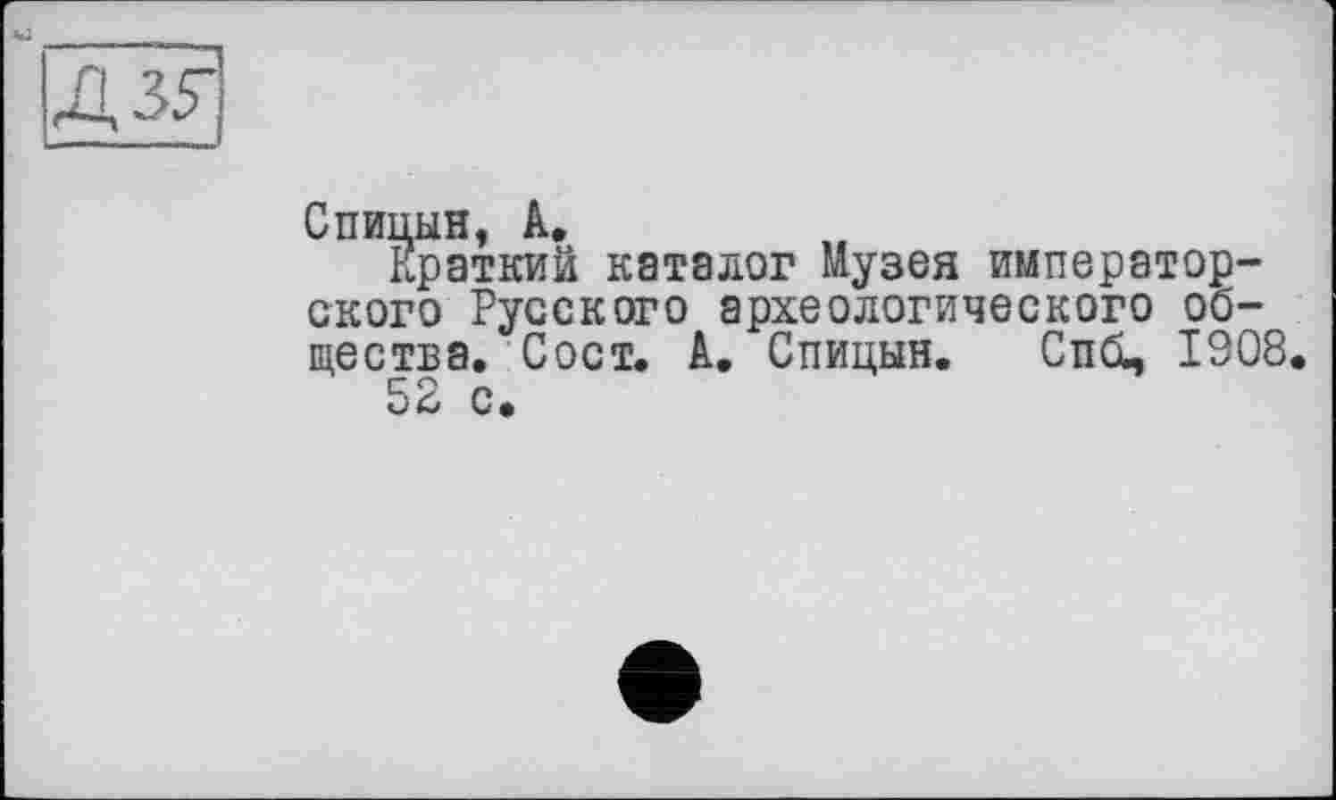 ﻿Дз?
Спицын, А,
Краткий каталог Музея императорского Русского археологического общества. Сост. А. Спицын. Спбц 1908.
52 с.